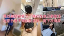 【超淫对白真实约炮】黑丝少妇为赚外快家里偷情，在阳台被干懵说下次喝尿[00:13:16]